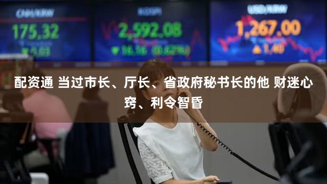 配资通 当过市长、厅长、省政府秘书长的他 财迷心窍、利令智昏