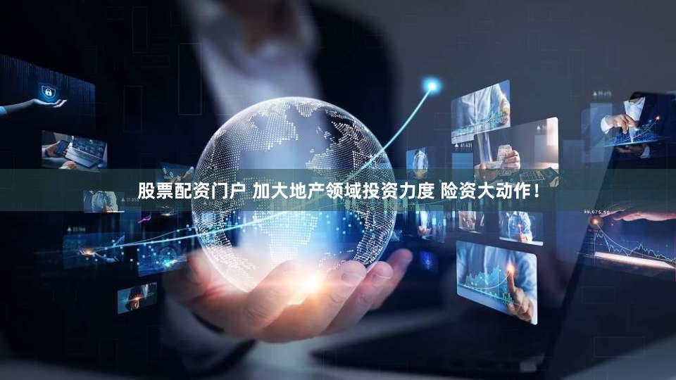 股票配资门户 加大地产领域投资力度 险资大动作！