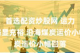 首选配资炒股网 运力供给略显充裕 沿海煤炭运价小幅回落