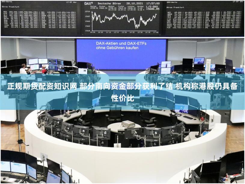 正规期货配资知识网 部分南向资金部分获利了结 机构称港股仍具备性价比
