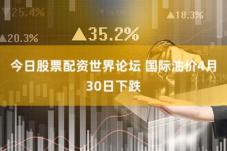 今日股票配资世界论坛 国际油价4月30日下跌