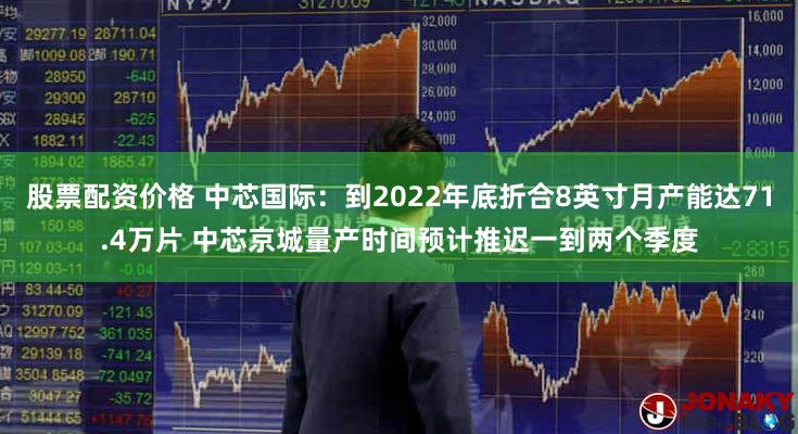 股票配资价格 中芯国际：到2022年底折合8英寸月产能达71.4万片 中芯京城量产时间预计推迟一到两个季度