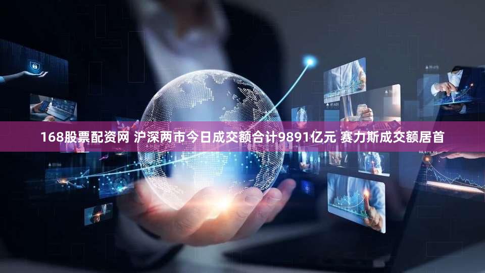 168股票配资网 沪深两市今日成交额合计9891亿元 赛力斯成交额居首