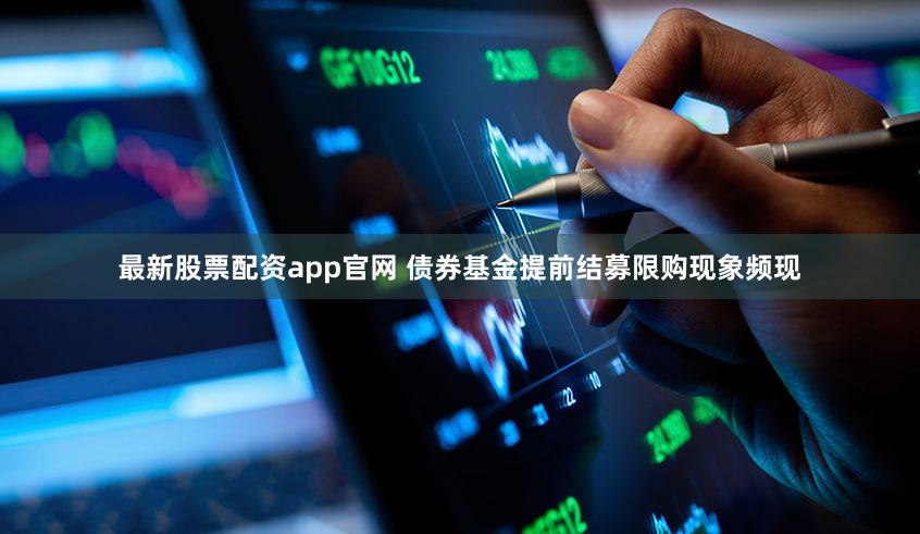 最新股票配资app官网 债券基金提前结募限购现象频现