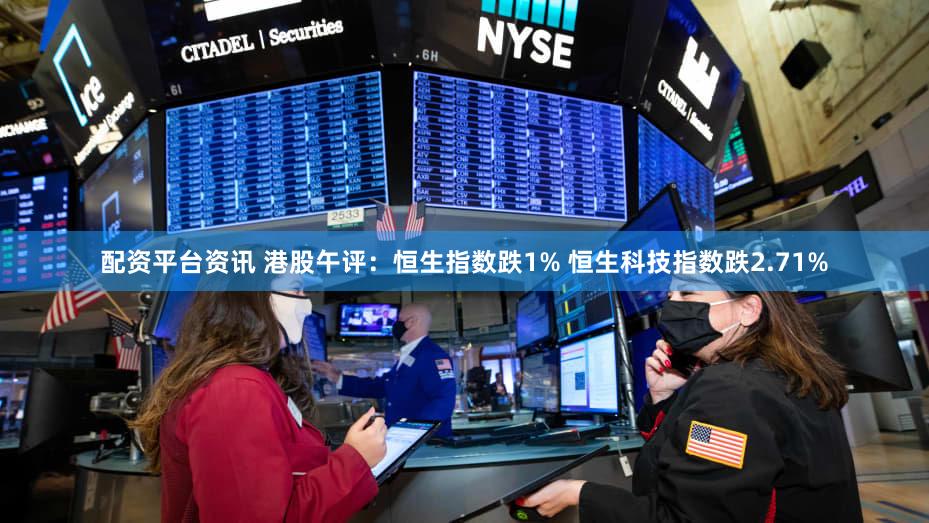 配资平台资讯 港股午评：恒生指数跌1% 恒生科技指数跌2.71%