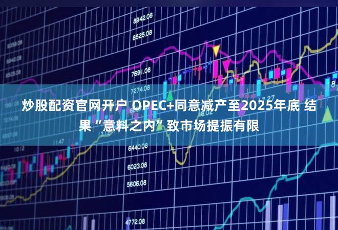 炒股配资官网开户 OPEC+同意减产至2025年底 结果“意料之内”致市场提振有限