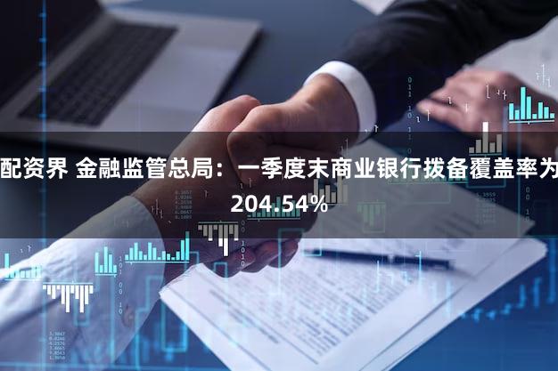 配资界 金融监管总局：一季度末商业银行拨备覆盖率为204.54%