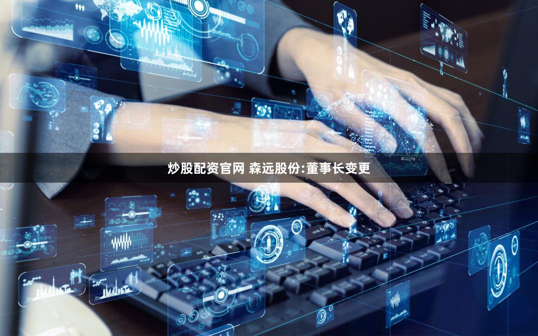 炒股配资官网 森远股份:董事长变更
