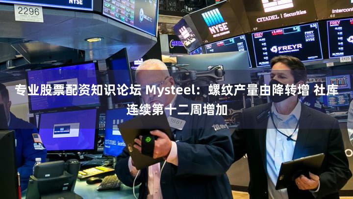 专业股票配资知识论坛 Mysteel：螺纹产量由降转增 社库连续第十二周增加