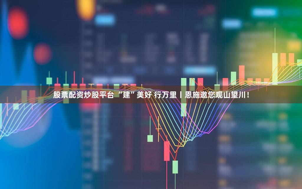 股票配资炒股平台 “建”美好 行万里丨恩施邀您观山望川！