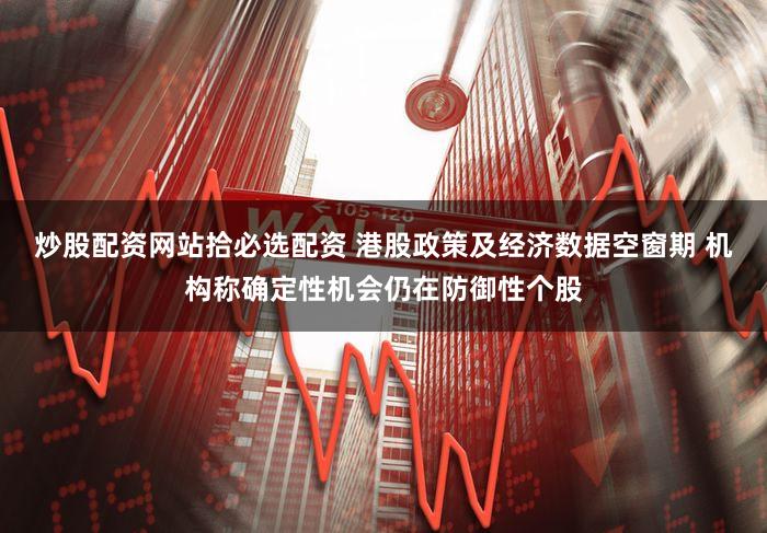 炒股配资网站拾必选配资 港股政策及经济数据空窗期 机构称确定性机会仍在防御性个股