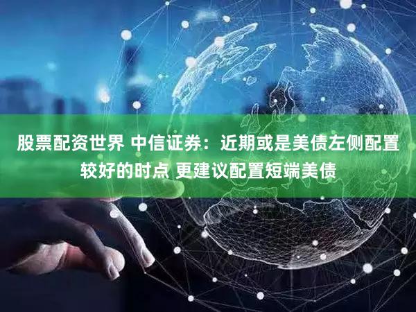 股票配资世界 中信证券：近期或是美债左侧配置较好的时点 更建议配置短端美债