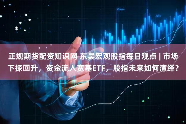 正规期货配资知识网 东吴宏观股指每日观点 | 市场下探回升，资金流入宽基ETF，股指未来如何演绎？