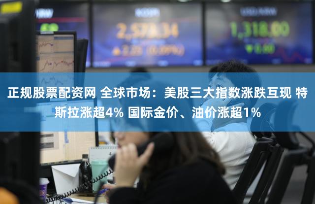 正规股票配资网 全球市场：美股三大指数涨跌互现 特斯拉涨超4% 国际金价、油价涨超1%