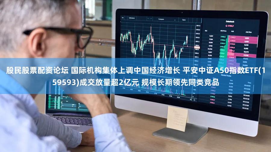 股民股票配资论坛 国际机构集体上调中国经济增长 平安中证A50指数ETF(159593)成交放量超2亿元 规模长期领先同类竞品
