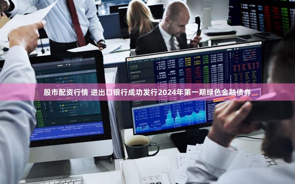 股市配资行情 进出口银行成功发行2024年第一期绿色金融债券