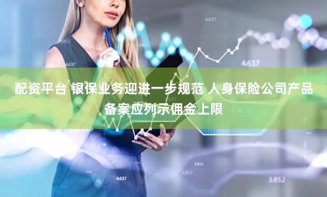 配资平台 银保业务迎进一步规范 人身保险公司产品备案应列示佣金上限