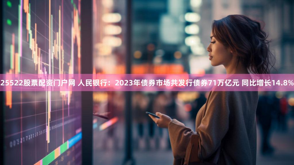 25522股票配资门户网 人民银行：2023年债券市场共发行债券71万亿元 同比增长14.8%