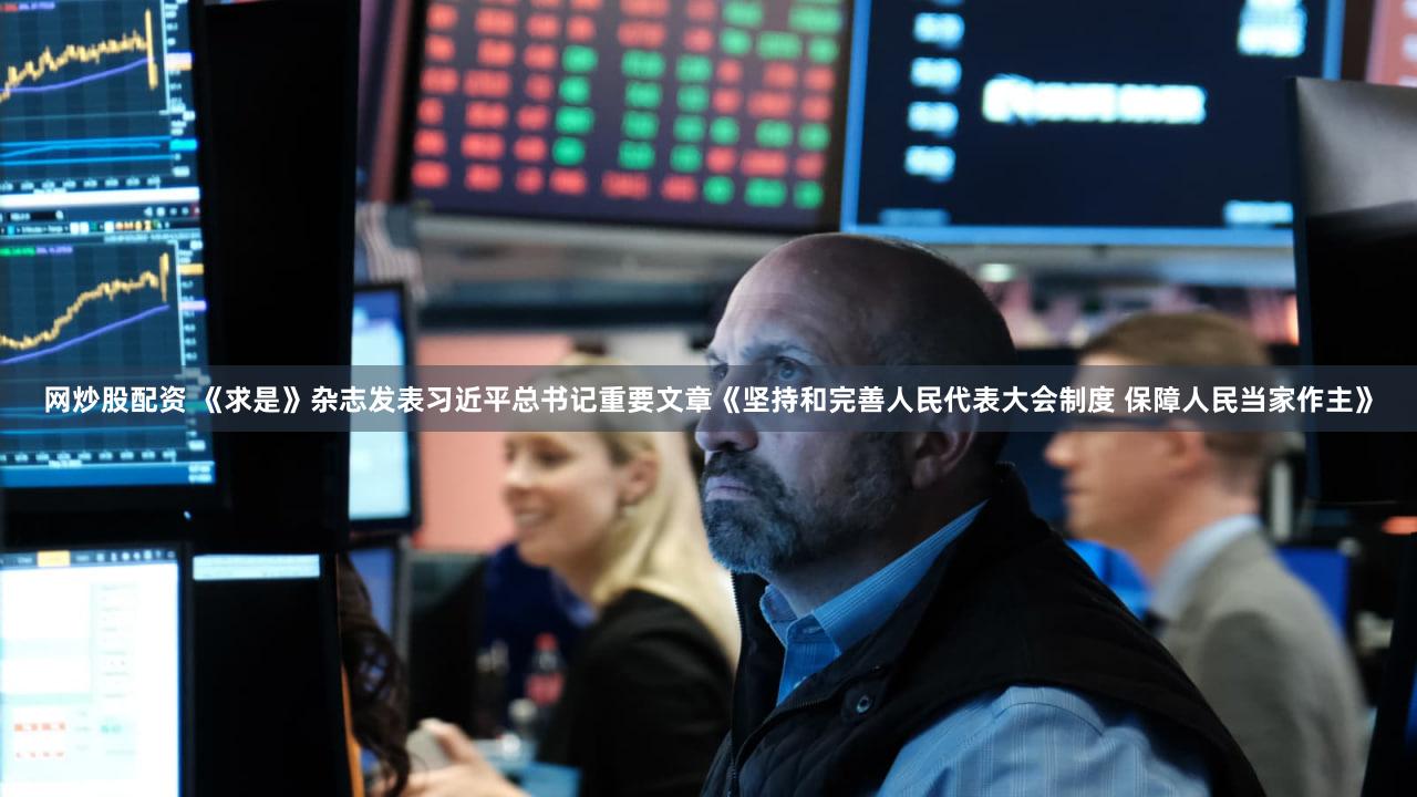 网炒股配资 《求是》杂志发表习近平总书记重要文章《坚持和完善人民代表大会制度 保障人民当家作主》
