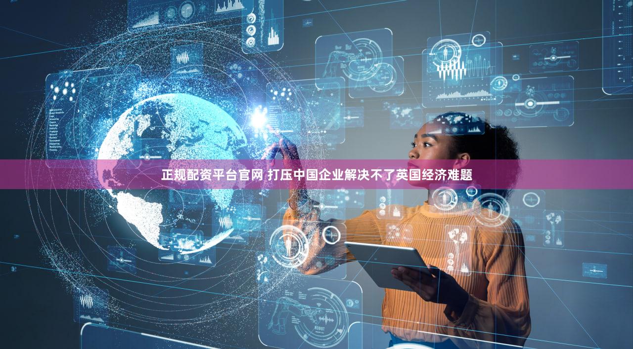正规配资平台官网 打压中国企业解决不了英国经济难题