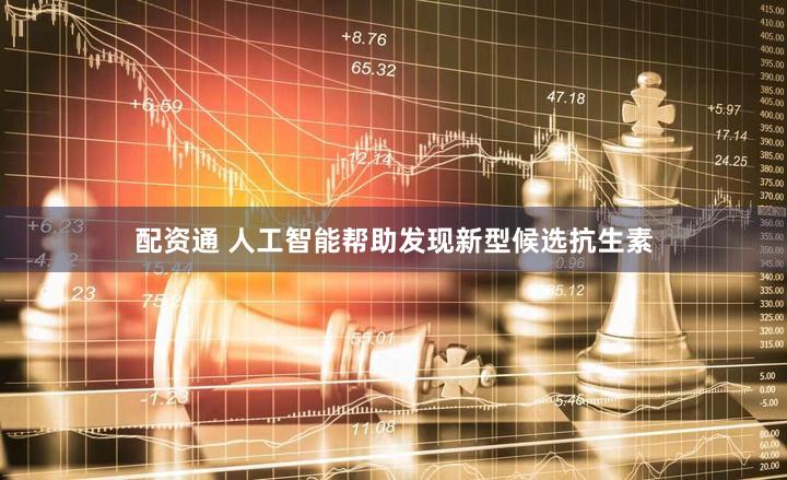 配资通 人工智能帮助发现新型候选抗生素