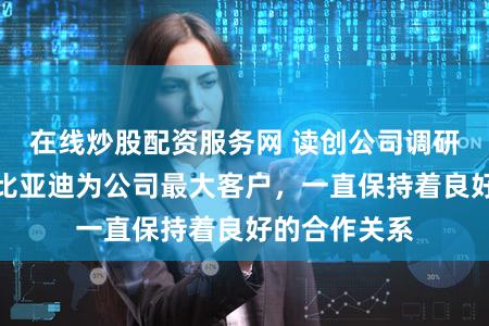 在线炒股配资服务网 读创公司调研｜安培龙：比亚迪为公司最大客户，一直保持着良好的合作关系