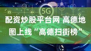 配资炒股平台网 高德地图上线“高德扫街榜”