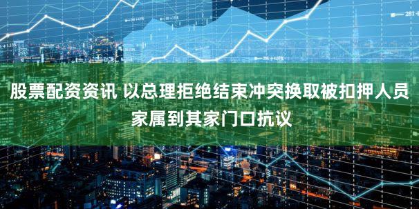 股票配资资讯 以总理拒绝结束冲突换取被扣押人员 家属到其家门口抗议