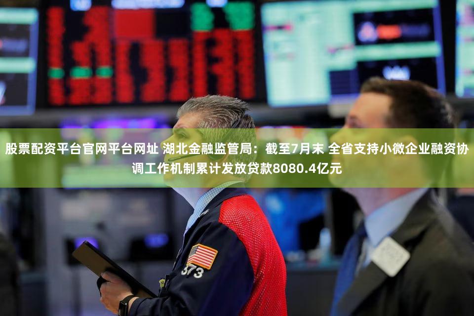股票配资平台官网平台网址 湖北金融监管局：截至7月末 全省支持小微企业融资协调工作机制累计发放贷款8080.4亿元