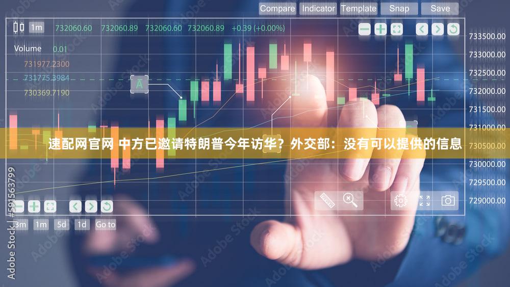 速配网官网 中方已邀请特朗普今年访华？外交部：没有可以提供的信息