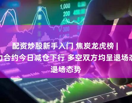 配资炒股新手入门 焦炭龙虎榜 | 主力合约今日减仓下行 多空双方均呈退场态势