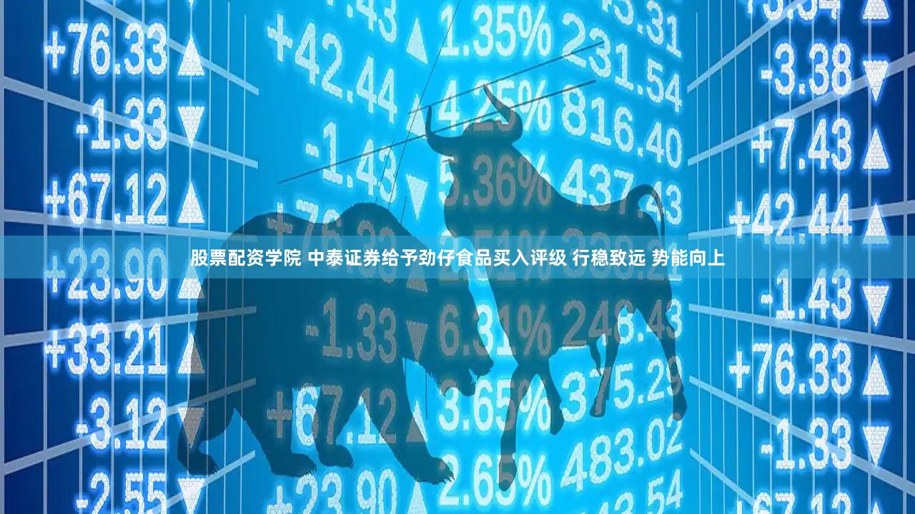 股票配资学院 中泰证券给予劲仔食品买入评级 行稳致远 势能向上