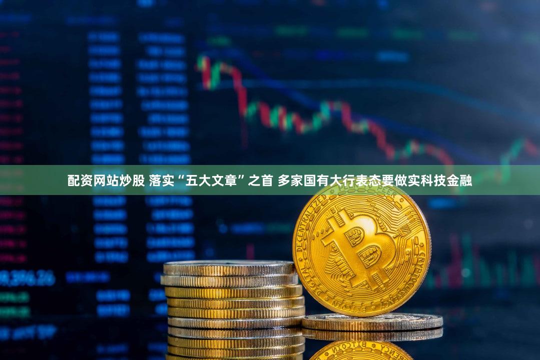 配资网站炒股 落实“五大文章”之首 多家国有大行表态要做实科技金融