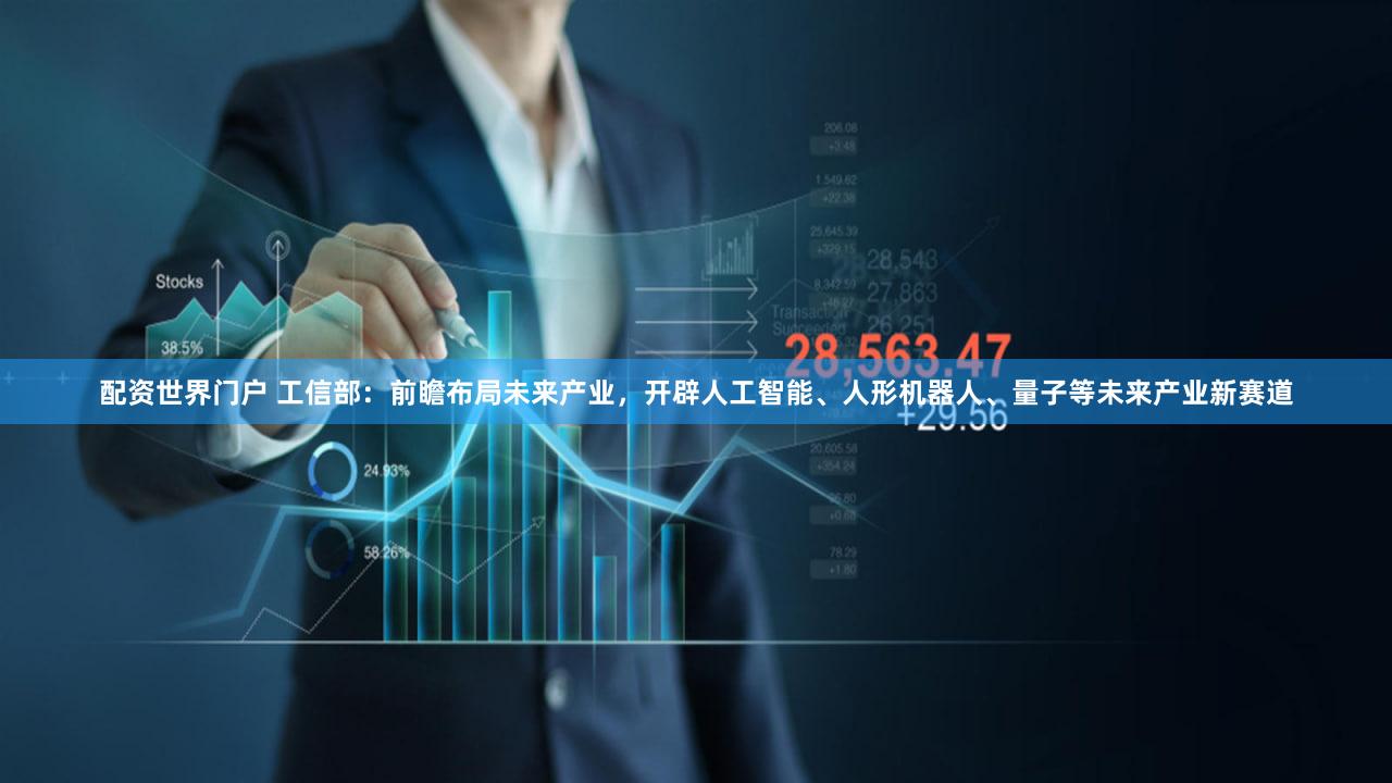 配资世界门户 工信部：前瞻布局未来产业，开辟人工智能、人形机器人、量子等未来产业新赛道
