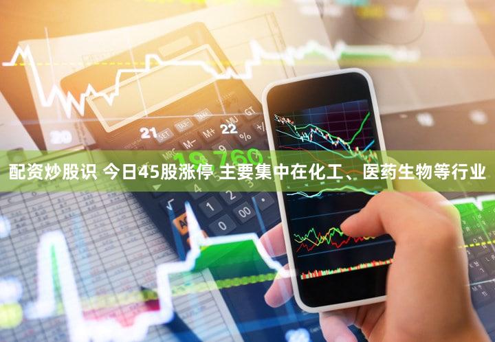 配资炒股识 今日45股涨停 主要集中在化工、医药生物等行业