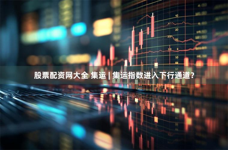 股票配资网大全 集运 | 集运指数进入下行通道？