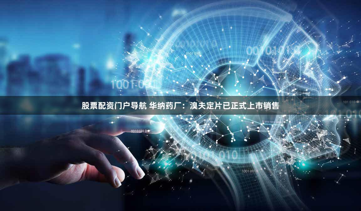 股票配资门户导航 华纳药厂：溴夫定片已正式上市销售