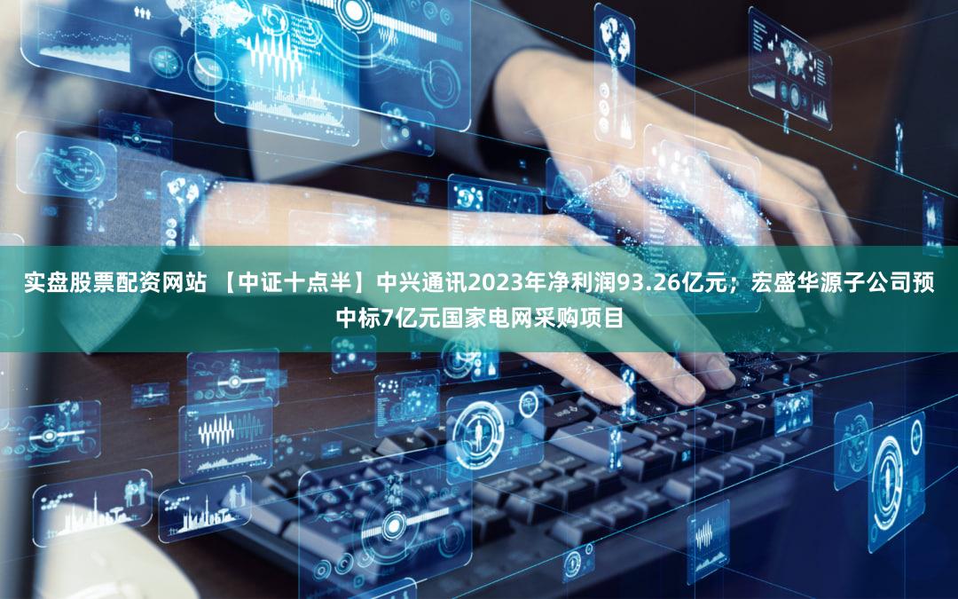 实盘股票配资网站 【中证十点半】中兴通讯2023年净利润93.26亿元；宏盛华源子公司预中标7亿元国家电网采购项目