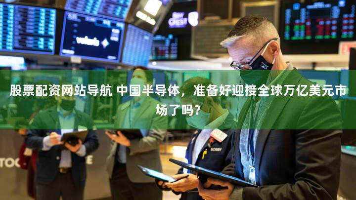 股票配资网站导航 中国半导体，准备好迎接全球万亿美元市场了吗？