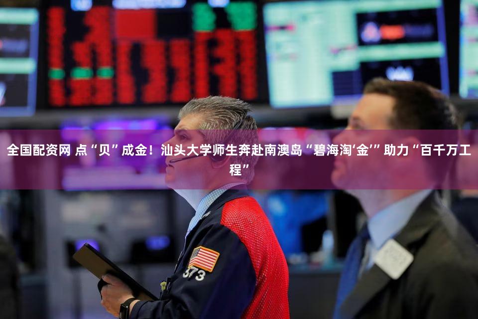 全国配资网 点“贝”成金！汕头大学师生奔赴南澳岛“碧海淘‘金’”助力“百千万工程”