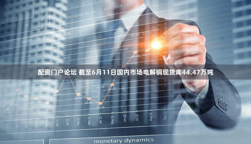 配资门户论坛 截至6月11日国内市场电解铜现货库44.47万吨