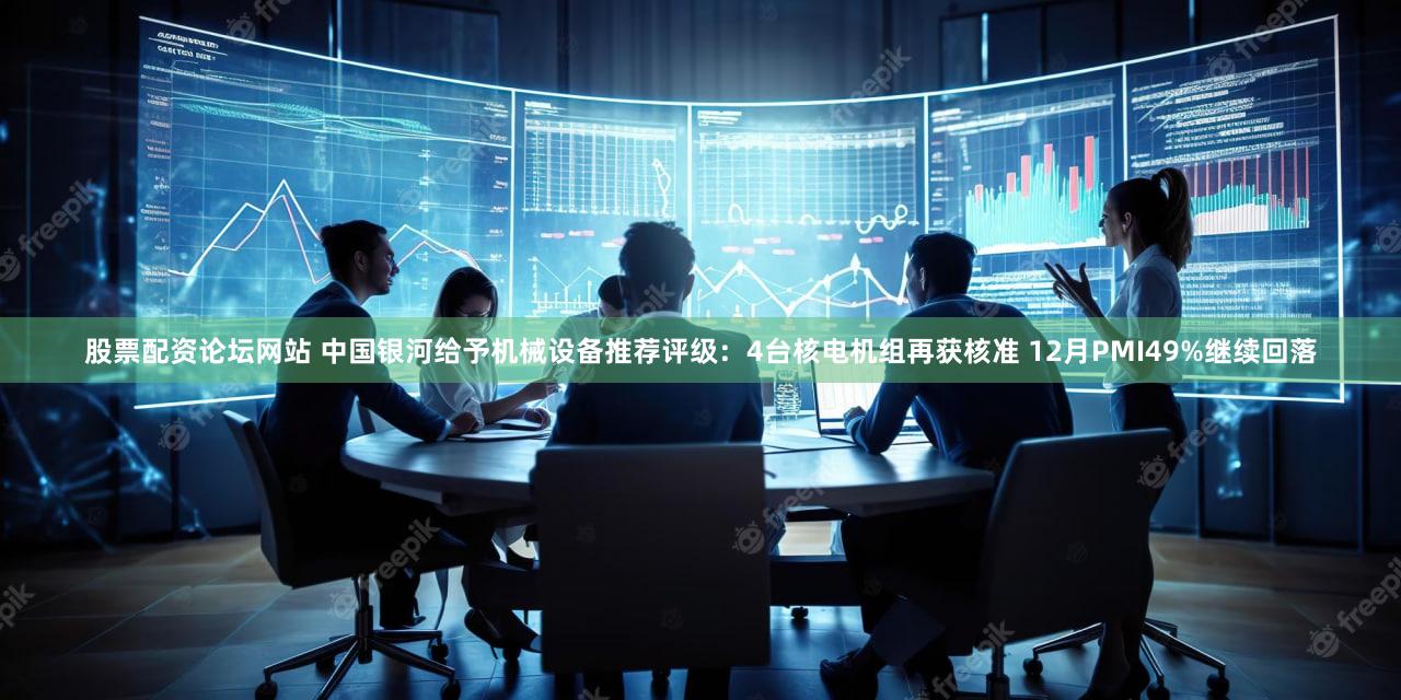 股票配资论坛网站 中国银河给予机械设备推荐评级：4台核电机组再获核准 12月PMI49%继续回落