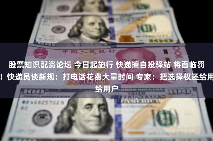 股票知识配资论坛 今日起施行 快递擅自投驿站 将面临罚款！快递员谈新规：打电话花费大量时间 专家：把选择权还给用户