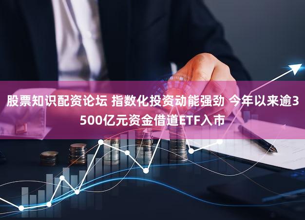 股票知识配资论坛 指数化投资动能强劲 今年以来逾3500亿元资金借道ETF入市