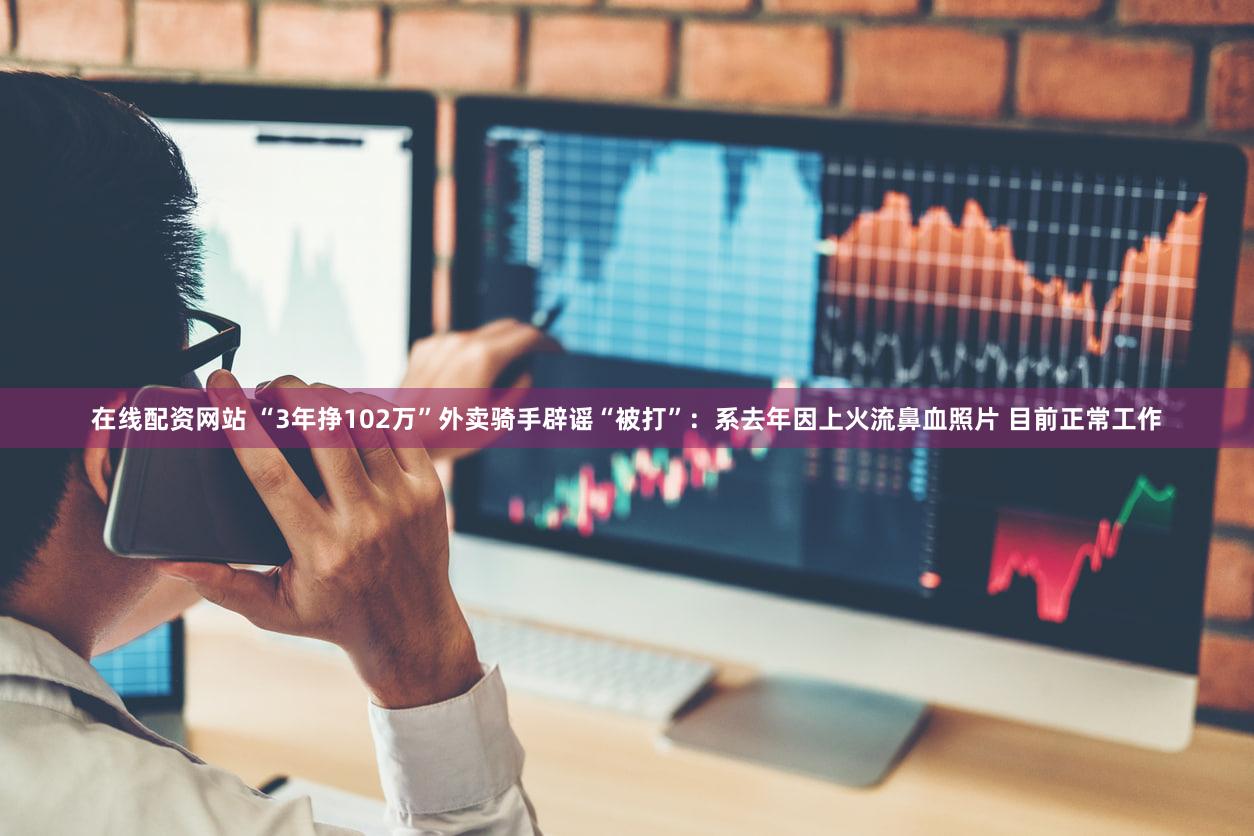 在线配资网站 “3年挣102万”外卖骑手辟谣“被打”：系去年因上火流鼻血照片 目前正常工作