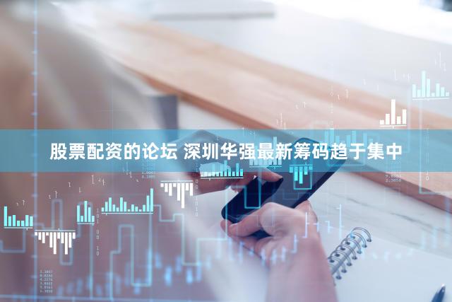 股票配资的论坛 深圳华强最新筹码趋于集中