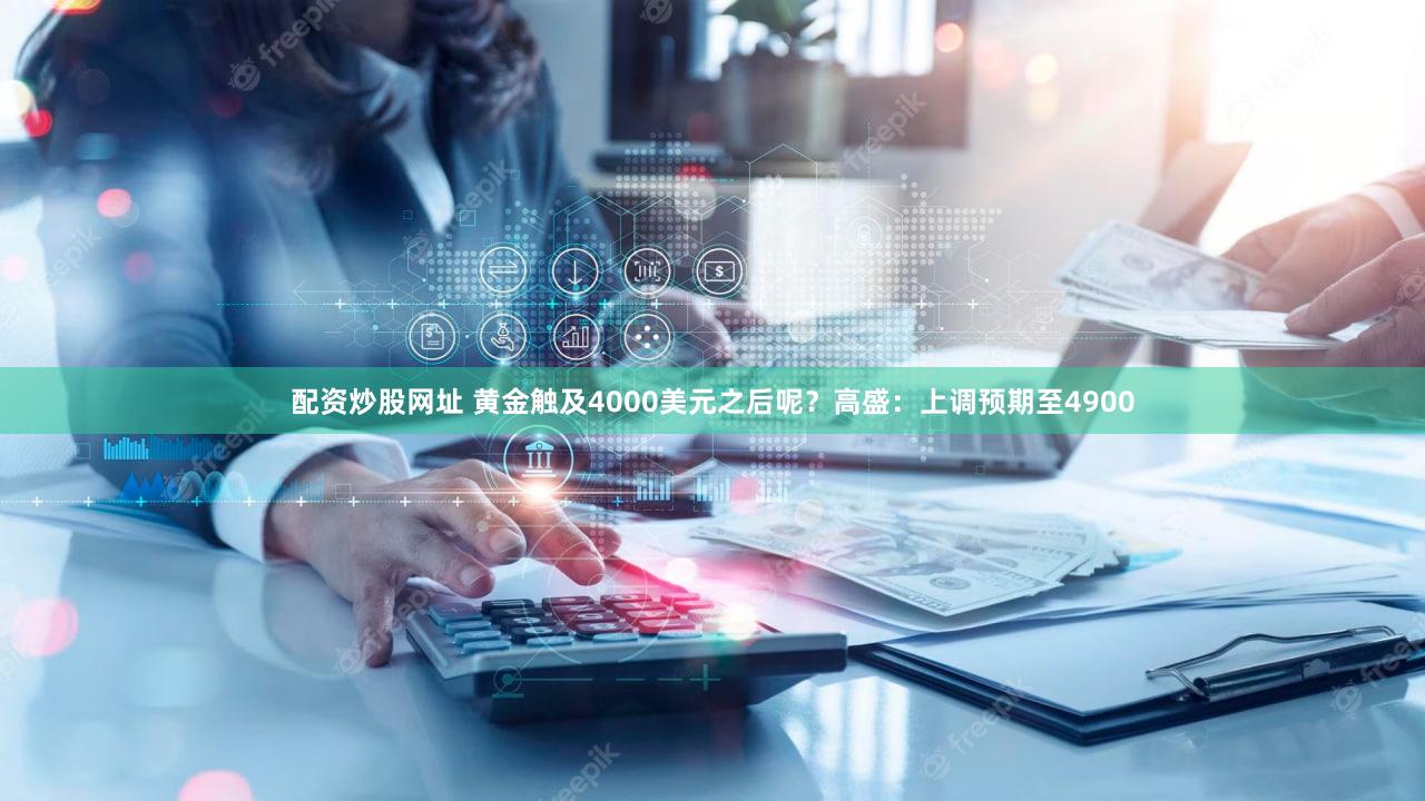 配资炒股网址 黄金触及4000美元之后呢？高盛：上调预期至4900