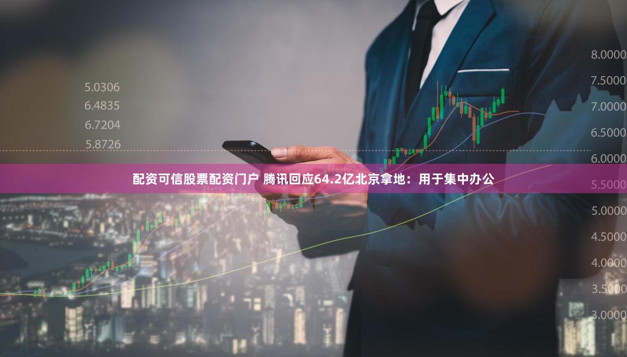 配资可信股票配资门户 腾讯回应64.2亿北京拿地：用于集中办公
