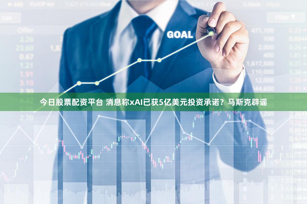 今日股票配资平台 消息称xAI已获5亿美元投资承诺？马斯克辟谣