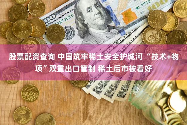 股票配资查询 中国筑牢稀土安全护城河 “技术+物项”双重出口管制 稀土后市被看好